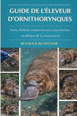 Guide de l'Éleveur d'Ornithorynques: Soins, habitat, comportement, reproduction et éthique de la conservation - Reynold Blanchar - cover