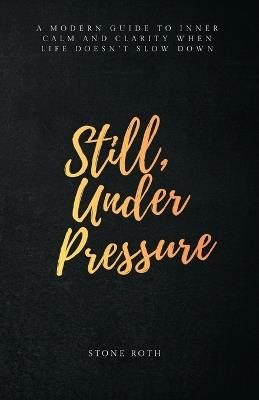 Still, Under Pressure: A modern guide to inner calm and clarity when life doesn't slow down - Stone Roth - cover
