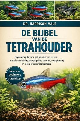de Bijbel Van de Tetrahouder: Beginnersgids voor het houden van tetra's: aquariuminrichting, groepsgedrag, voeding, voortplanting en ideale wateromstandigheden - Harrison Vale - cover
