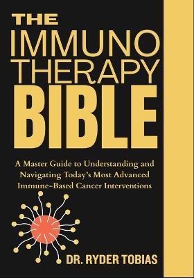 The Immunotherapy Bible: A Master Guide to Understanding and Navigating Today's Most Advanced Immune-Based Cancer Interventions - Ryder Tobias - cover