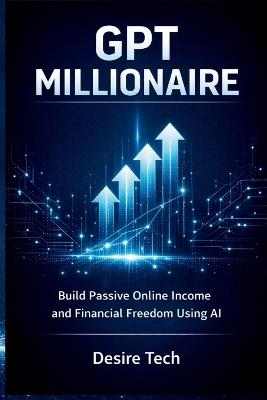 GPT MILLIONAIRE - Build Passive Online Income and Financial Freedom Using AI - Desire Tech - cover