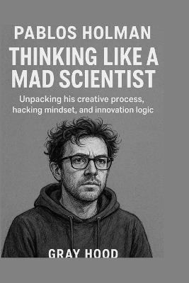 Pablos Holman: Thinking Like a Mad Scientist: The Pablos Holman Method Unpacking his creative process, hacking mindset, and innovation logic. - Gray Hood - cover