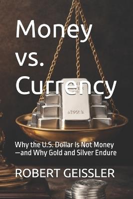 Money vs. Currency: Why the U.S. Dollar Is Not Money-and Why Gold and Silver Endure - Robert Geissler - cover