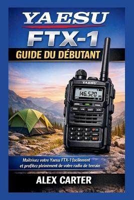 Yaesu FTX-1 Guide du Débutant: Maîtrisez votre Yaesu FTX-1 facilement et profitez pleinement de votre radio de terrain - Alex Carter - cover