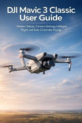 DJI Mavic 3 Classic User Guide: Master Setup, Camera Settings, Intelligent Flight, and Safe Cinematic Flying - Colin Wentworth - cover