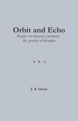 Orbit and Echo: Poems on Distance, Memory, and the Gravity of Thought - J A Gucci - cover