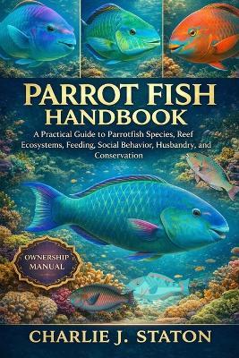 Parrot Fish Handbook: A Practical Guide to Parrotfish Species, Reef Ecosystems, Feeding, Social Behavior, Husbandry, and Conservation - Charlie J Staton - cover
