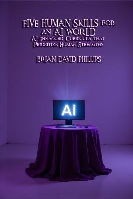 Five Human Skills for an AI World: AI-Enhanced Curricula that Prioritize Human Strengths - Brian David Phillips - cover