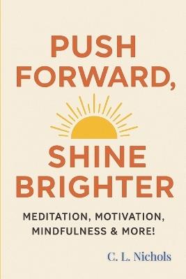 Push Forward, Shine Brighter: Meditation, Motivation, Mindfulness & More! - C L Nichols - cover
