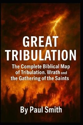 Great Tribulation: The Complete Biblical Map of Tribulation, Wrath, and the Gathering of the Saints - Paul Smith - cover