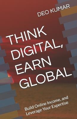 Think Digital, Earn Global: Build Online Income, and Leverage Your Expertise - Deo Kumar - cover