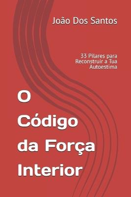 O Código da Força Interior: 33 Pilares para Reconstruir a Tua Autoestima - João Dos Santos - cover