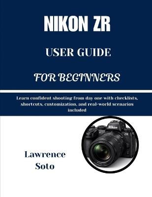 Nikon Zr User Guide for Beginners: Learn confident shooting from day one with checklists, shortcuts, customization, and real-world scenarios included - Lawrence Soto - cover