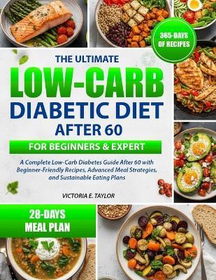 The Ultimate Low-Carb Diabetic Diet After 60 for Beginners & Expert: A Complete Low-Carb Diabetes Guide After 60 with Beginner-Friendly Recipes, Advanced Meal Strategies, and Sustainable Eating Plans - Victoria E Taylor - cover
