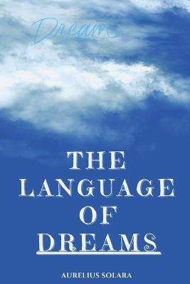 The Language Of DREAMS: A Practical Guide To Interpreting, Trusting, And Transforming Through Your Dreams - Aurelius Solara - cover