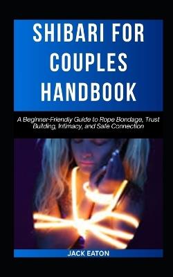 Shibari for Couples Handbook: A Beginner-Friendly Guide to Rope Bondage, Trust Building, Intimacy, and Safe Connection - Jack Eaton - cover