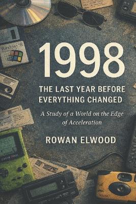 1998: The Last Year Before Everything Changed: A Study of a World on the Edge of Acceleration - Rowan Elwood - cover