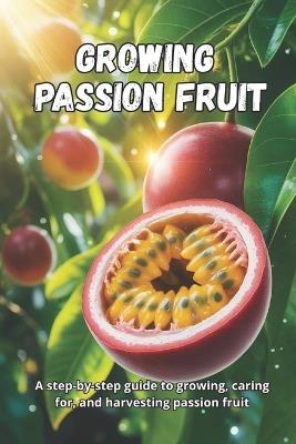 Growing Passion Fruit: A complete step-by-step guide to growing passion fruit: from seed to ripe fruit, with practical tips for healthy plants and a bountiful harvest - Svitana - cover
