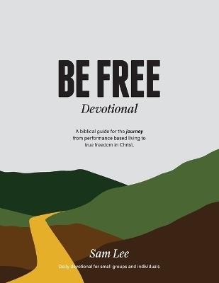 Be Free Devotional: A biblical guide for the journey from performance based living to true freedom in Christ. - Sam Lee - cover