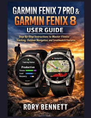 Garmin Fenix 7 Pro & Garmin Fenix 8 User Guide: Step-by-Step Instructions to Master Fitness Tracking, Outdoor Navigation, and Smartwatch Features - Rory Bennett - cover
