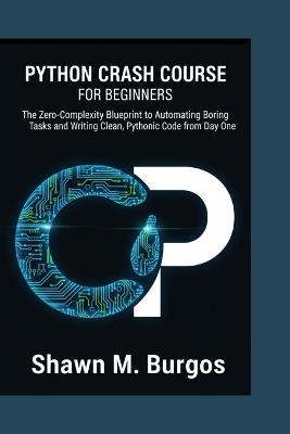 Python Crash Course for Beginners: The Zero-Complexity Blueprint to Automating Boring Tasks and Writing Clean, Pythonic Code from Day One - Shawn M Burgos - cover