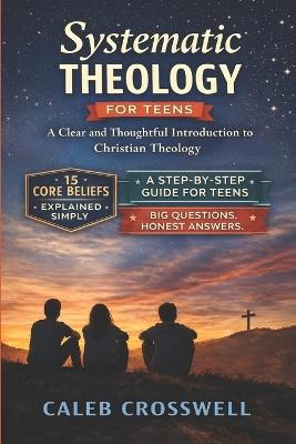 Systematic Theology for Teens: A Clear and Thoughtful Introduction to Christian Theology - Caleb Crosswell - cover