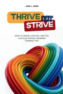 Thrive Not Strive: How to Grow, Succeed, and Feel Fulfilled Without Burning Yourself Out - Jose L Oren - cover