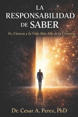 La Responsabilidad de Saber: Fe, Ciencia y la Vida Después de la Creencia - Cesar A Perez - cover