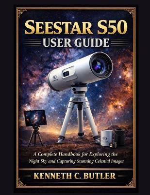 Seestar S50 User Guide: A Complete Handbook for Exploring the Night Sky and Capturing Stunning Celestial Images - Kenneth C Butler - cover