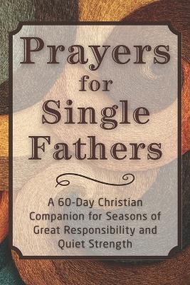 Prayers for Single Fathers: A 60-Day Christian Companion for Seasons of Great Responsibility and Quiet Strength - Candleblossom Press - cover