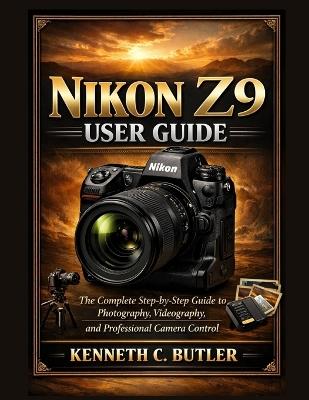 Nikon Z9 User Guide: The Complete Step-by-Step Guide to Photography, Videography, and Professional Camera Control - Kenneth C Butler - cover