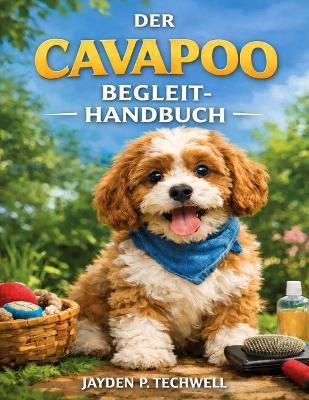 Der Cavapoo Begleit-Handbuch: Eine Schritt-für-Schritt-Anleitung zur Aufzucht, Sozialisierung und Pflege Ihres neuen besten Freundes - Jayden P Techwell - cover