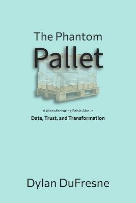 The Phantom Pallet: A Manufacturing Fable About Data, Trust, and Transformation - Dylan DuFresne - cover
