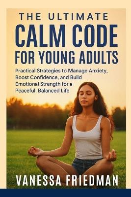 The Ultimate Calm Code for Young Adults: Practical Strategies to Manage Anxiety, Boost Confidence, and Build Emotional Strength for a Peaceful, Balanced Life - Vanessa Friedman - cover