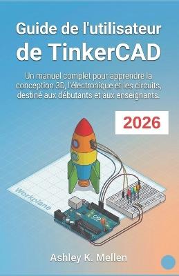 Guide de l'utilisateur de TinkerCAD: Un manuel complet pour apprendre la conception 3D, l'électronique et les circuits, destiné aux débutants et aux enseignants. - Ashley K Mellen - cover