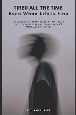 Tired All the Time Even When Life Is Fine: A Practical Guide for High-Functioning Adults Who Can't Mentally Switch Off, Feel Constantly Drained, and Don't Know Why - Eeshaan Thakur - cover