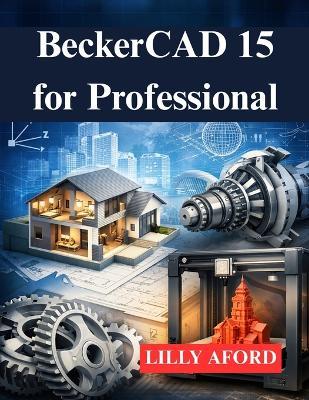 BeckerCAD 15 for Professional: Your Guide to 3D Modeling and Printing Design - Lilly Aford - cover