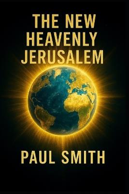 The New Heavenly Jerusalem: The Earth in Its Spiritual, Perfected State in Yehoshua - Paul Smith - cover