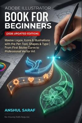 Adobe Illustrator Book for Beginners (2026 Updated Edition) Vector Graphics Made Simple: Master Logos, Icons & Illustrations with the Pen Tool, Shapes & Type From First Bézier Curve to Professional Vector Art - No Drawing Skills Required! - Anshul Saraf - cover