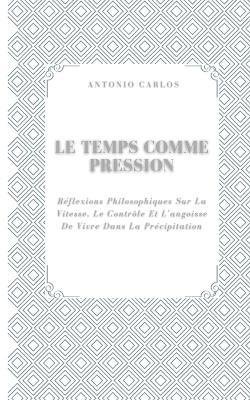 Le Temps Comme Pression: Réflexions Philosophiques Sur La Vitesse, Le Contrôle Et L'angoisse De Vivre Dans La Précipitation - Antonio Carlos - cover
