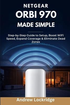 NETGEAR Orbi 970 Made Simple: Step-by-Step Guide to Setup, Boost WiFi Speed, Expand Coverage & Eliminate Dead Zones - Andrew Lockridge - cover