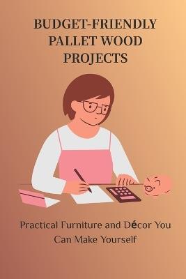 Budget-Friendly Pallet Wood Projects: Practical Furniture and Décor You Can Make Yourself - John Robert - cover
