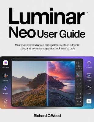 Luminar Neo User Guide: Master AI-Powered Photo Editing: Step-by-Step Tutorials, Tools, and Creative Techniques for Beginners to Pros - Richard O Wood - cover