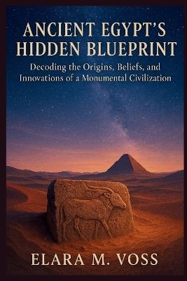 Ancient Egypt's Hidden Blueprint: Decoding the Origins, Beliefs, and Innovations of a Monumental Civilization - Elara M Voss - cover