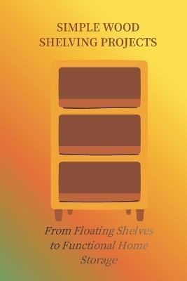 Simple Wood Shelving Projects: From Floating Shelves to Function Home Storage - James Michael - cover
