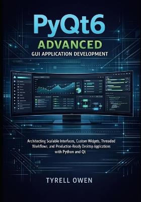 PyQt6 Advanced GUI Application Development: Architecting Scalable Interfaces, Custom Widgets, Threaded Workflows, and Production-Ready Desktop. - Tyrell Owen - cover