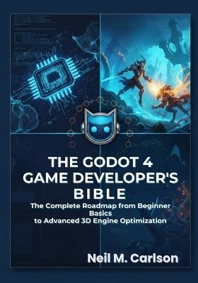 The Godot 4 Game Developer's Bible: The Complete Roadmap from Beginner Basics to Advanced 3D Engine Optimization - Neil M Carlson - cover