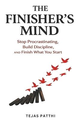 The Finisher's Mind: Stop Procrastinating, Build Discipline, and Finish What You Start - Tejas Patthi - cover
