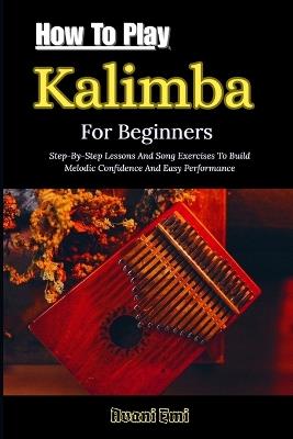 How To Play Kalimba For Beginners: Step-By-Step Lessons And Song Exercises To Build Melodic Confidence And Easy Performance - Avani Emi - cover