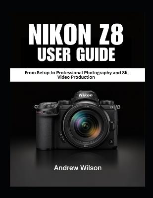 NIKON Z8 User Guide: From Setup to Professional Photography and 8K Video Production - Andrew Wilson - cover